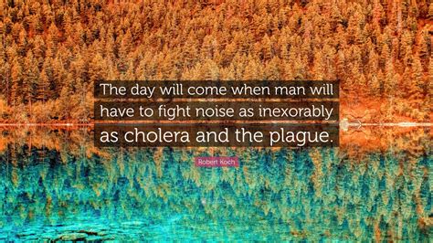 Robert Koch Quote: “The day will come when man will have to fight noise as inexorably as cholera ...