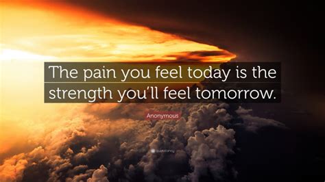 Anonymous Quote: “The pain you feel today is the strength you’ll feel tomorrow.”