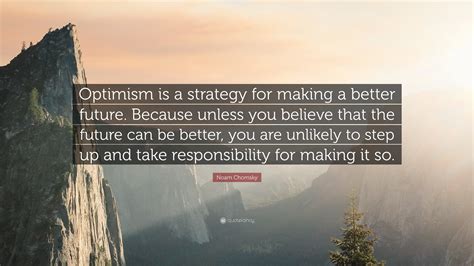 Noam Chomsky Quote: “Optimism is a strategy for making a better future. Because unless you ...