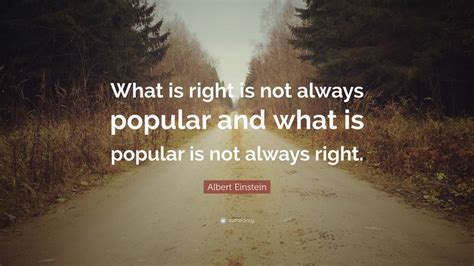 Albert Einstein Quote: “What is right is not always popular and what is popular is not always ...