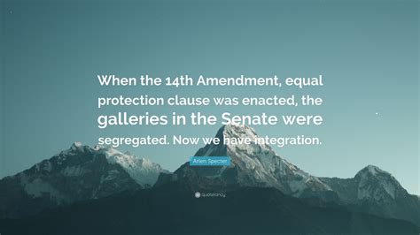 Arlen Specter Quote: “When the 14th Amendment, equal protection clause was enacted, the ...