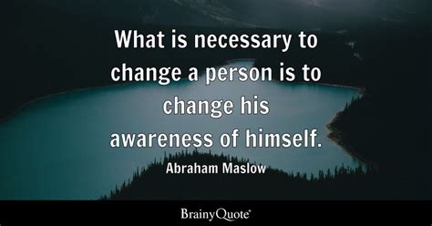 Abraham Maslow - What is necessary to change a person is...