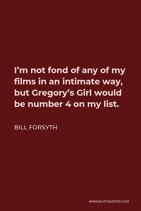 Bill Forsyth Quote: I'm not fond of any of my films in an intimate way, but Gregory's Girl would ...