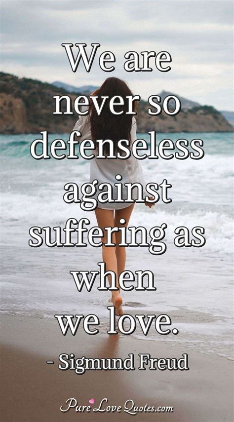 We are never so defenseless against suffering as when we love ...