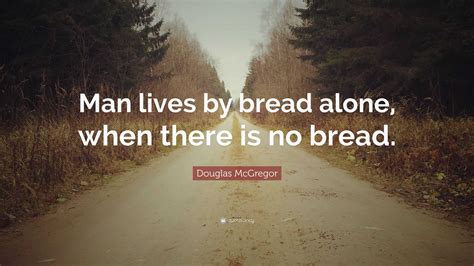 Douglas McGregor Quote: “Man lives by bread alone, when there is no bread.”