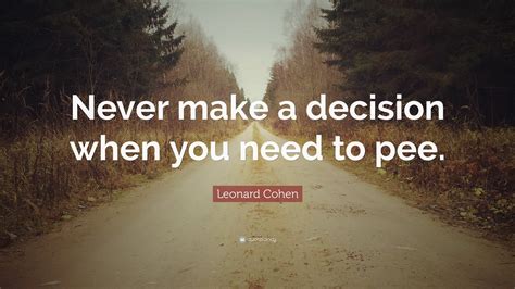 Leonard Cohen Quote: “Never make a decision when you need to pee.”