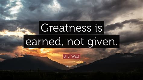 J. J. Watt Quote: “Greatness is earned, not given.”