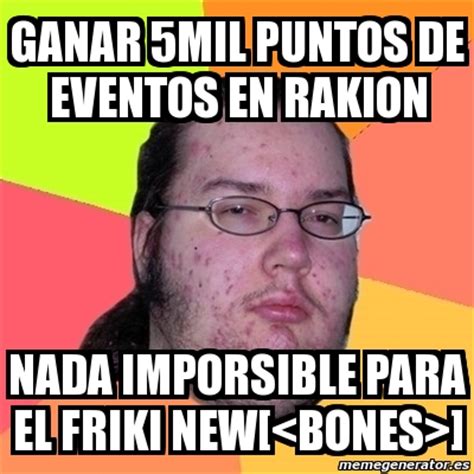 Meme Friki - GANAR 5MIL PUNTOS DE EVENTOS EN RAKION NADA IMPORSIBLE PARA EL FRIKI NEW[ ] - 5725727