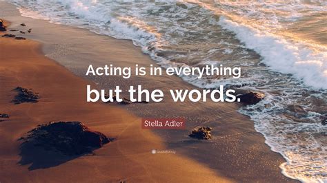 Stella Adler Quote: “Acting is in everything but the words.”