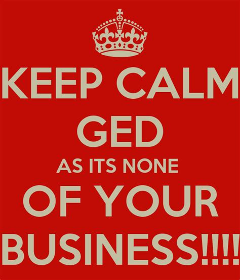 KEEP CALM GED AS ITS NONE OF YOUR BUSINESS!!!! - KEEP CALM AND CARRY ON ...