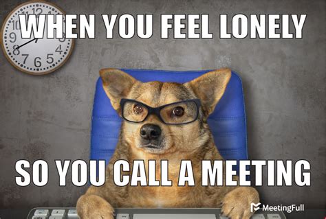 MeetingFull - Meeting memes | When you feel lonely so you call a meeting