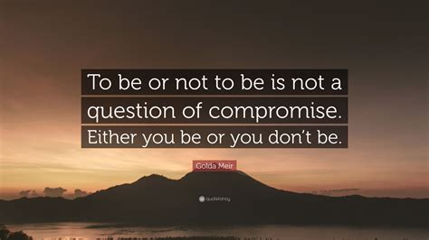 Golda Meir Quote: “To be or not to be is not a question of compromise. Either you be or you don ...