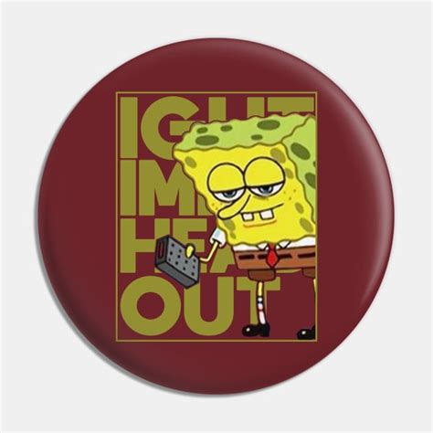 Spongebob Meme: Ight Imma Head Out - Meme - Pin | TeePublic