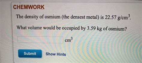 Solved CHEMWORK The density of osmium (the densest metal) is | Chegg.com