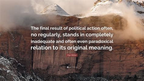 Max Weber Quote: “The final result of political action often, no regularly, stands in completely ...