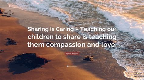 Kevin Heath Quote: “Sharing is Caring – Teaching our children to share is teaching them ...