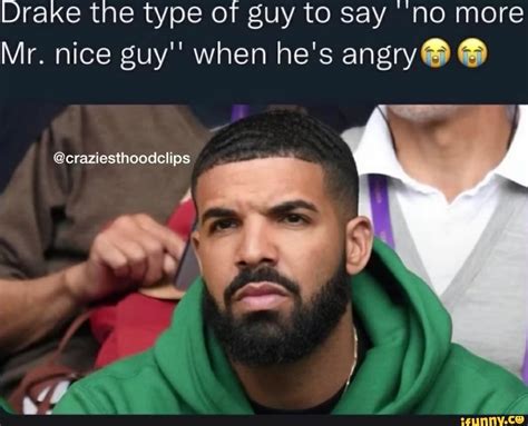 Drake the type of guy to say 'no more Mr. nice guy'' when he's angry ...