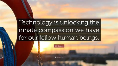 Bill Gates Quote: “Technology is unlocking the innate compassion we have for our fellow human ...