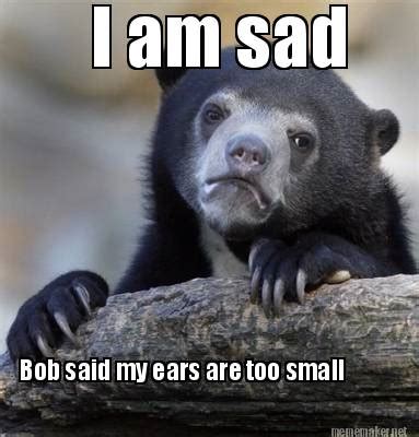 Meme Maker - I am sad Bob said my ears are too small Meme Generator!