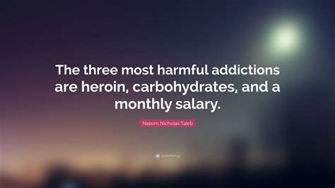 Nassim Nicholas Taleb Quote: “The three most harmful addictions are heroin, carbohydrates, and a ...