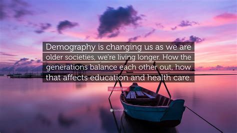 Howard Baker Quote: “Demography is changing us as we are older societies, we’re living longer ...