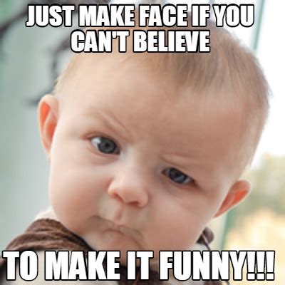 Meme Creator - Funny JUST MAKE FACE IF YOU CAN'T BELIEVE TO MAKE IT FUNNY!!! Meme Generator at ...