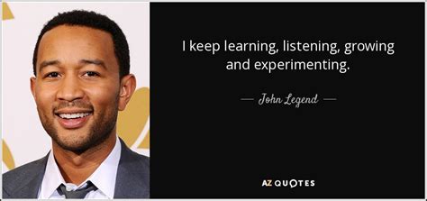 John Legend quote: I keep learning, listening, growing and experimenting.