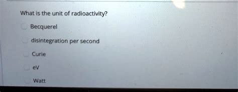 SOLVED: What is the unit of radioactivity? Becquerel disintegration per second Curie ev Watt