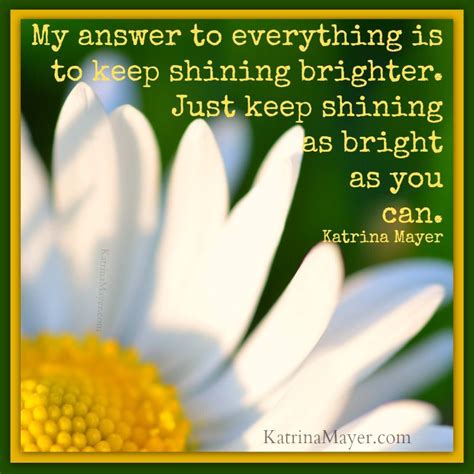 My answer to everything is to keep shining brighter. Just keep shining ...