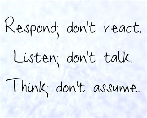 Respond; don't react. Listen; don't talk. Think; don't assume. | React ...