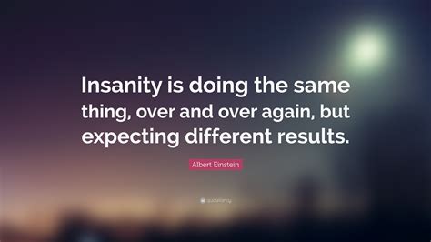 Albert Einstein Quote: “Insanity is doing the same thing, over and over again, but expecting ...