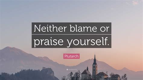 Plutarch Quote: “Neither blame or praise yourself.”