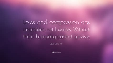 Dalai Lama XIV Quote: “Love and compassion are necessities, not luxuries. Without them, humanity ...