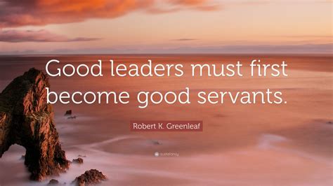 Robert K. Greenleaf Quote: “Good leaders must first become good ...