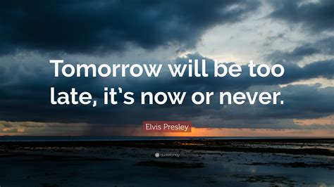 Elvis Presley Quote: “Tomorrow will be too late, it’s now or never.”