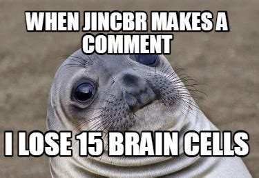 Meme Creator - Funny When jincbr makes a comment i lose 15 brain cells ...