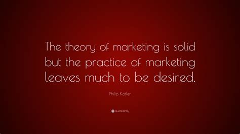 Philip Kotler Quote: “The theory of marketing is solid but the practice ...