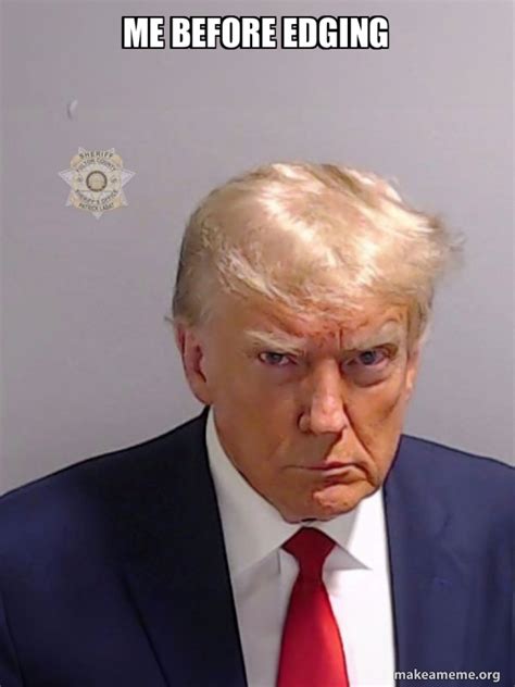 me before edging - Donald Trump Mugshot Meme Generator