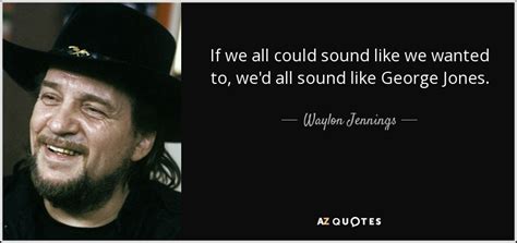 Waylon Jennings quote: If we all could sound like we wanted to, we'd...