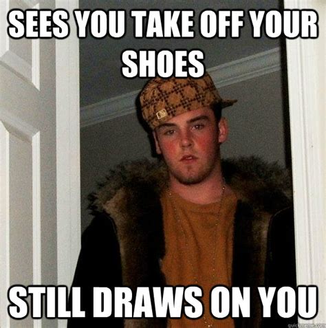 sees you take off your shoes still draws on you - Scumbag Steve - quickmeme