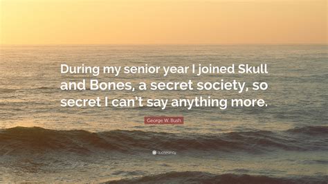 George W. Bush Quote: “During my senior year I joined Skull and Bones ...