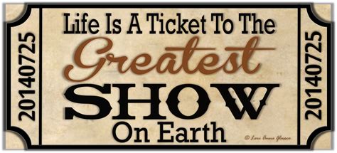 Life is a ticket to the greatest show on Earth