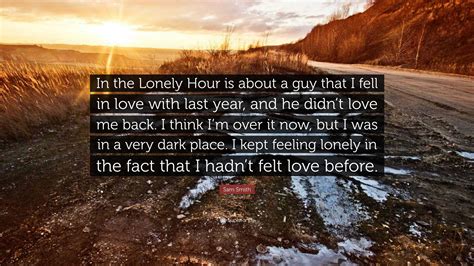 Sam Smith Quote: “In the Lonely Hour is about a guy that I fell in love with last year, and he ...