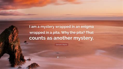 Demetri Martin Quote: “I am a mystery wrapped in an enigma wrapped in a pita. Why the pita? That ...