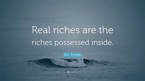 B.C. Forbes Quote: “Real riches are the riches possessed inside.”