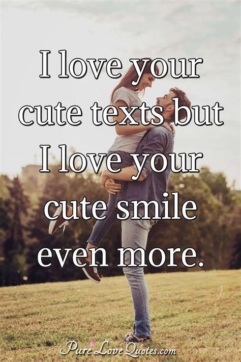 I love your cute texts but I love your cute smile even more ...