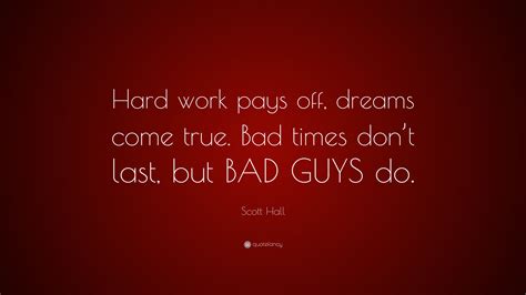 Scott Hall Quote: “Hard work pays off, dreams come true. Bad times don’t last, but BAD GUYS do.”