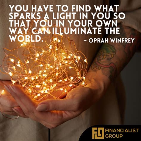 You have to find what sparks a light in you so that you in your own way can illuminate the world ...