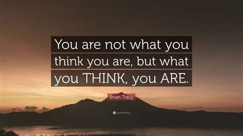 Brian Tracy Quote: “You are not what you think you are, but what you THINK, you ARE.” (9 ...