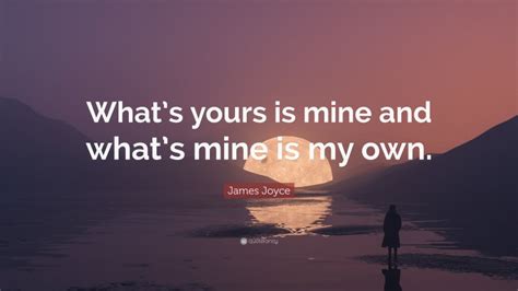 James Joyce Quote: “What’s yours is mine and what’s mine is my own.”